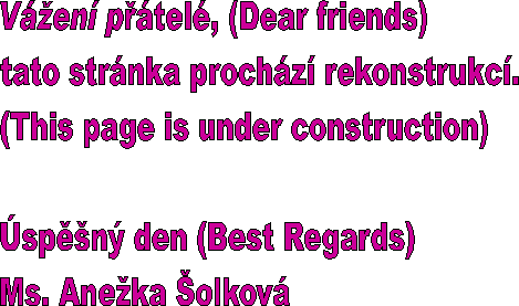 Ven ptel, (Dear friends)
tato strnka prochz rekonstrukc.
(This page is under construction)

spn den (Best Regards)
Ms. Aneka olkov
